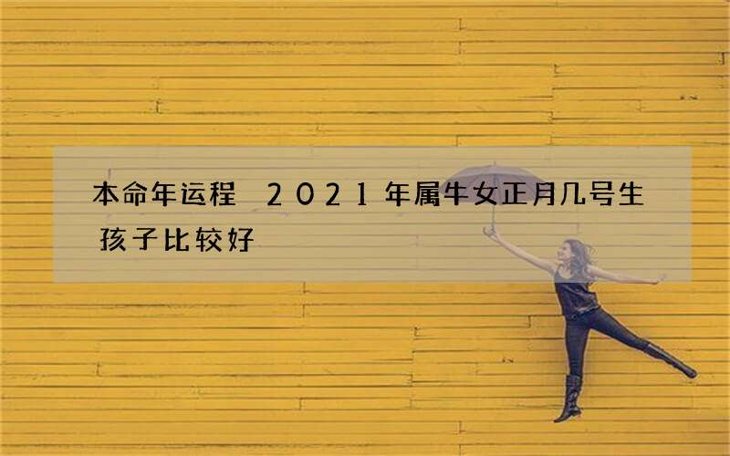 本命年运程 2021年属牛女正月几号生孩子比较好
